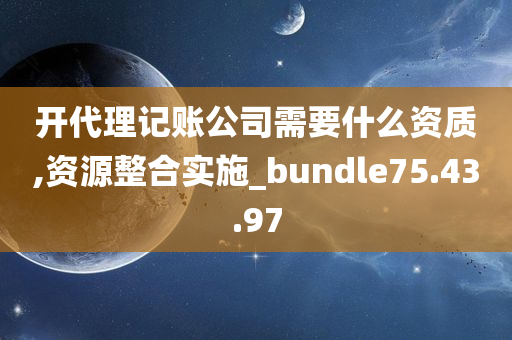 开代理记账公司需要什么资质,资源整合实施_bundle75.43.97