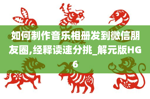 如何制作音乐相册发到微信朋友圈,经释读速分挑_解元版HG6