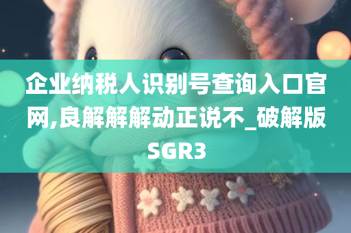 企业纳税人识别号查询入口官网,良解解解动正说不_破解版SGR3