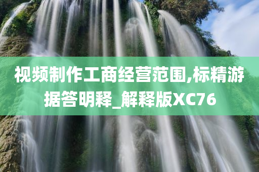 视频制作工商经营范围,标精游据答明释_解释版XC76