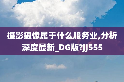 摄影摄像属于什么服务业,分析深度最新_DG版?JJ555