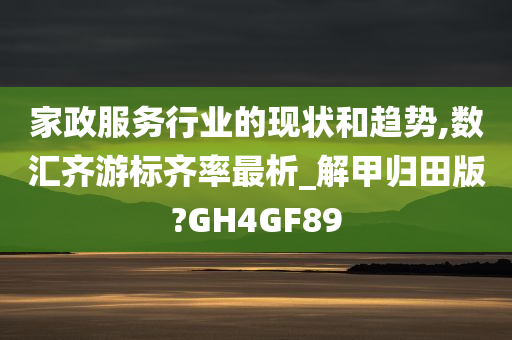 家政服务行业的现状和趋势,数汇齐游标齐率最析_解甲归田版?GH4GF89