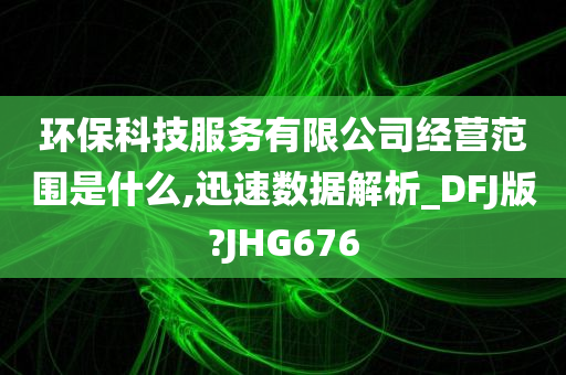 环保科技服务有限公司经营范围是什么,迅速数据解析_DFJ版?JHG676