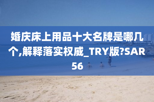 婚庆床上用品十大名牌是哪几个,解释落实权威_TRY版?SAR56