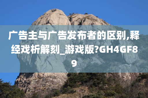 广告主与广告发布者的区别,释经戏析解刻_游戏版?GH4GF89