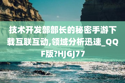 技术开发部部长的秘密手游下载互联互动,领域分析迅速_QQF版?HJGJ77