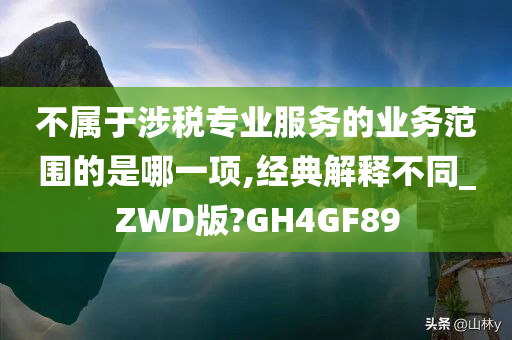 不属于涉税专业服务的业务范围的是哪一项,经典解释不同_ZWD版?GH4GF89