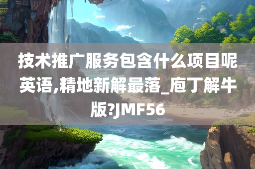 技术推广服务包含什么项目呢英语,精地新解最落_庖丁解牛版?JMF56