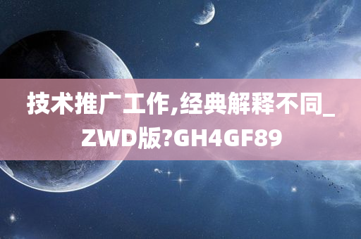 技术推广工作,经典解释不同_ZWD版?GH4GF89