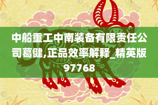 中船重工中南装备有限责任公司葛健,正品效率解释_精英版97768