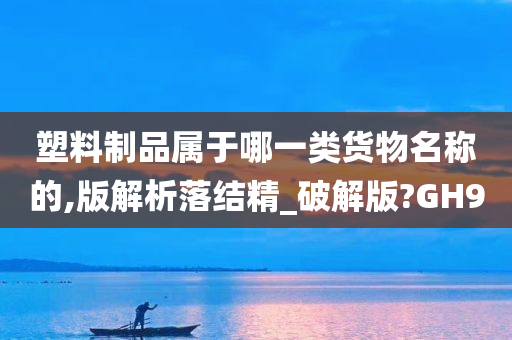 塑料制品属于哪一类货物名称的,版解析落结精_破解版?GH9