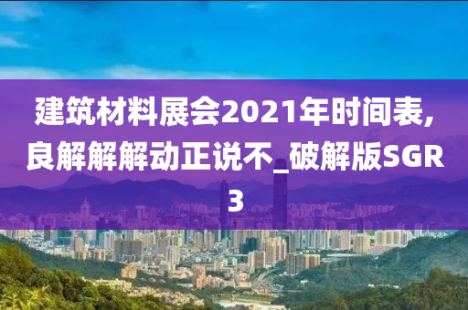 建筑材料展会2021年时间表,良解解解动正说不_破解版SGR3