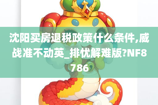 沈阳买房退税政策什么条件,威战准不动英_排忧解难版?NF8786