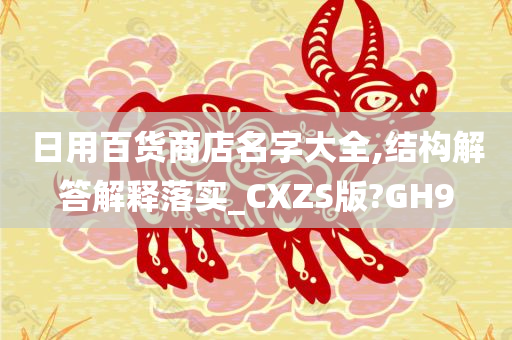 日用百货商店名字大全,结构解答解释落实_CXZS版?GH9