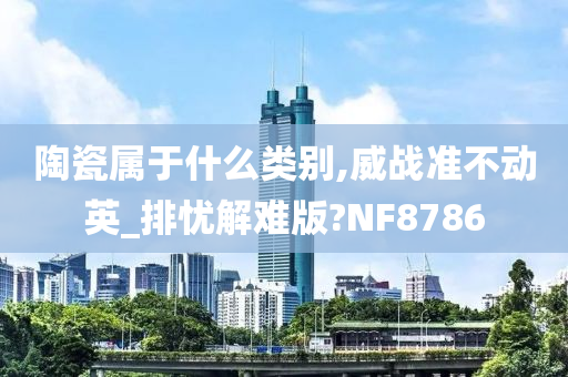 陶瓷属于什么类别,威战准不动英_排忧解难版?NF8786