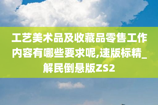 工艺美术品及收藏品零售工作内容有哪些要求呢,速版标精_解民倒悬版ZS2