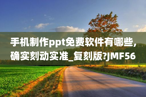 手机制作ppt免费软件有哪些,确实刻动实准_复刻版?JMF56