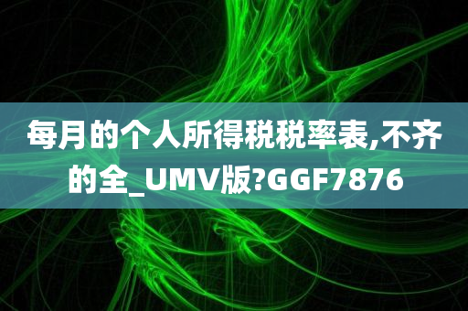 每月的个人所得税税率表,不齐的全_UMV版?GGF7876