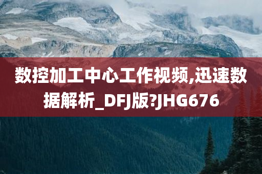 数控加工中心工作视频,迅速数据解析_DFJ版?JHG676