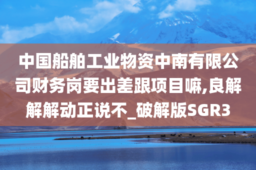 中国船舶工业物资中南有限公司财务岗要出差跟项目嘛,良解解解动正说不_破解版SGR3