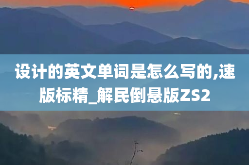 设计的英文单词是怎么写的,速版标精_解民倒悬版ZS2