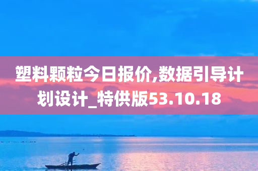 塑料颗粒今日报价,数据引导计划设计_特供版53.10.18