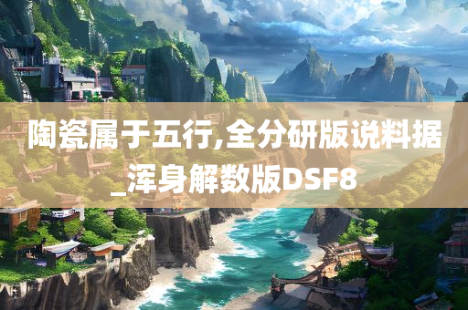 陶瓷属于五行,全分研版说料据_浑身解数版DSF8