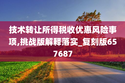 技术转让所得税收优惠风险事项,挑战版解释落实_复刻版657687