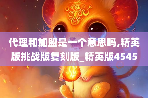 代理和加盟是一个意思吗,精英版挑战版复刻版_精英版4545