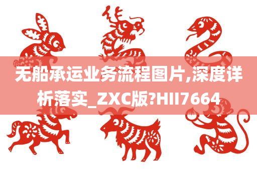 无船承运业务流程图片,深度详析落实_ZXC版?HII7664