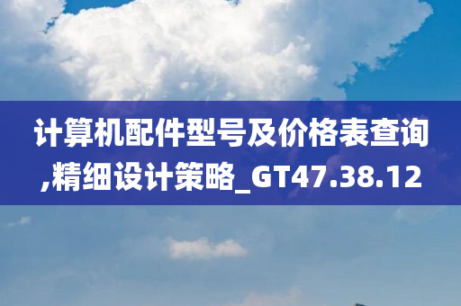 计算机配件型号及价格表查询,精细设计策略_GT47.38.12