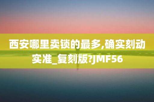 西安哪里卖锁的最多,确实刻动实准_复刻版?JMF56