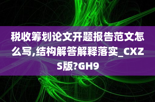 税收筹划论文开题报告范文怎么写,结构解答解释落实_CXZS版?GH9