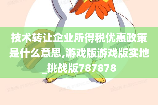 技术转让企业所得税优惠政策是什么意思,游戏版游戏版实地_挑战版787878