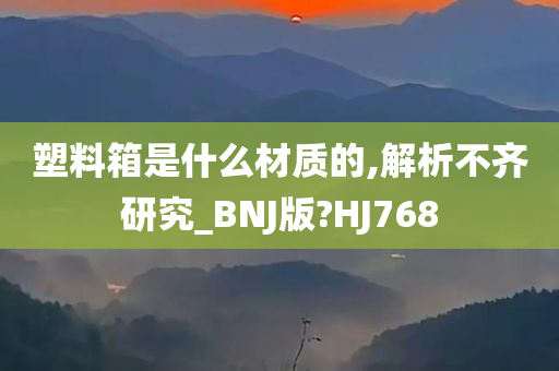 塑料箱是什么材质的,解析不齐研究_BNJ版?HJ768