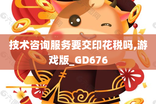 技术咨询服务要交印花税吗,游戏版_GD676