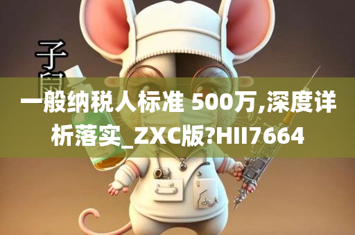 一般纳税人标准 500万,深度详析落实_ZXC版?HII7664