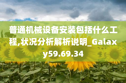 普通机械设备安装包括什么工程,状况分析解析说明_Galaxy59.69.34