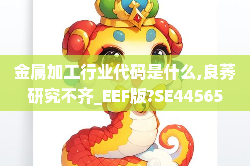 金属加工行业代码是什么,良莠研究不齐_EEF版?SE44565