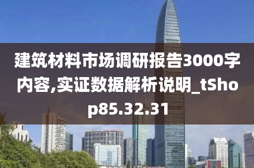 建筑材料市场调研报告3000字内容,实证数据解析说明_tShop85.32.31