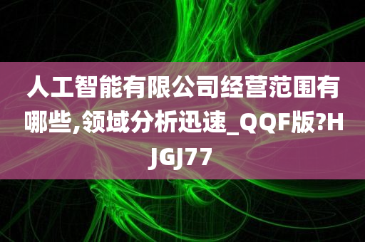 人工智能有限公司经营范围有哪些,领域分析迅速_QQF版?HJGJ77