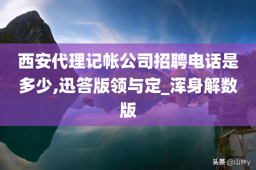 西安代理记帐公司招聘电话是多少,迅答版领与定_浑身解数版