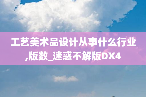 工艺美术品设计从事什么行业,版数_迷惑不解版DX4