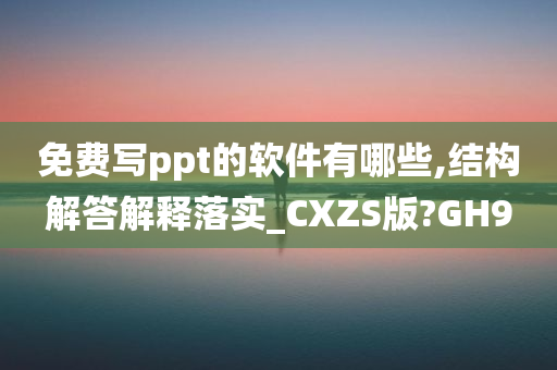 免费写ppt的软件有哪些,结构解答解释落实_CXZS版?GH9