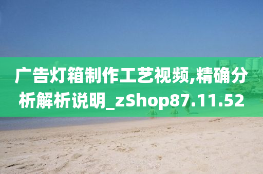 广告灯箱制作工艺视频,精确分析解析说明_zShop87.11.52