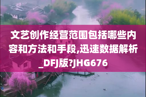 文艺创作经营范围包括哪些内容和方法和手段,迅速数据解析_DFJ版?JHG676