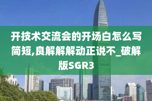 开技术交流会的开场白怎么写简短,良解解解动正说不_破解版SGR3