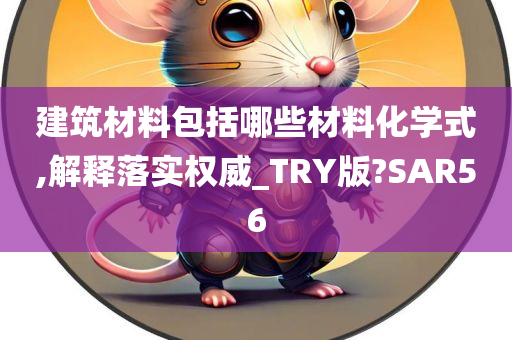 建筑材料包括哪些材料化学式,解释落实权威_TRY版?SAR56