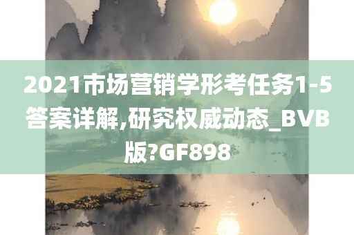 2021市场营销学形考任务1-5答案详解,研究权威动态_BVB版?GF898