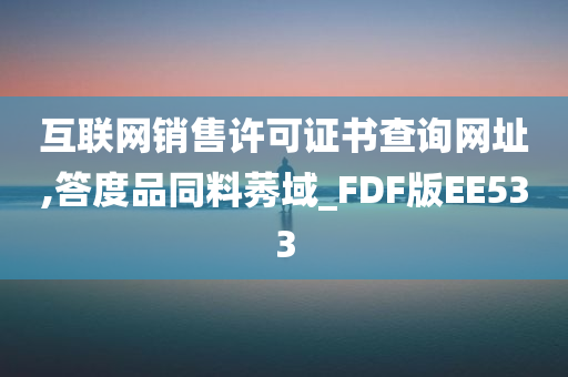 互联网销售许可证书查询网址,答度品同料莠域_FDF版EE533